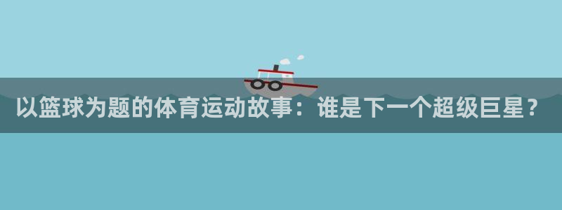 以篮球为题的体育运动故事：谁是下一个超级巨星？