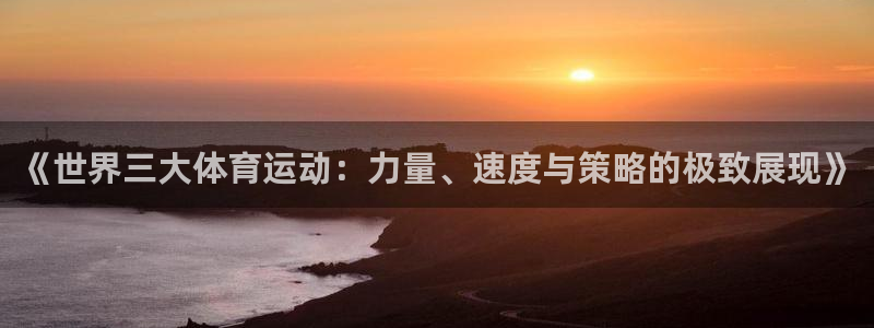 《世界三大体育运动：力量、速度与策略的极致展现》